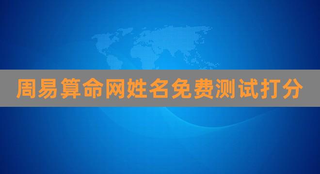 周易算命网姓名免费测试打分（周易取名网生辰八字免费） 