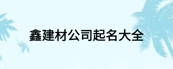 小型建材设计公司取名大全以及大气的建材公司名称赏析